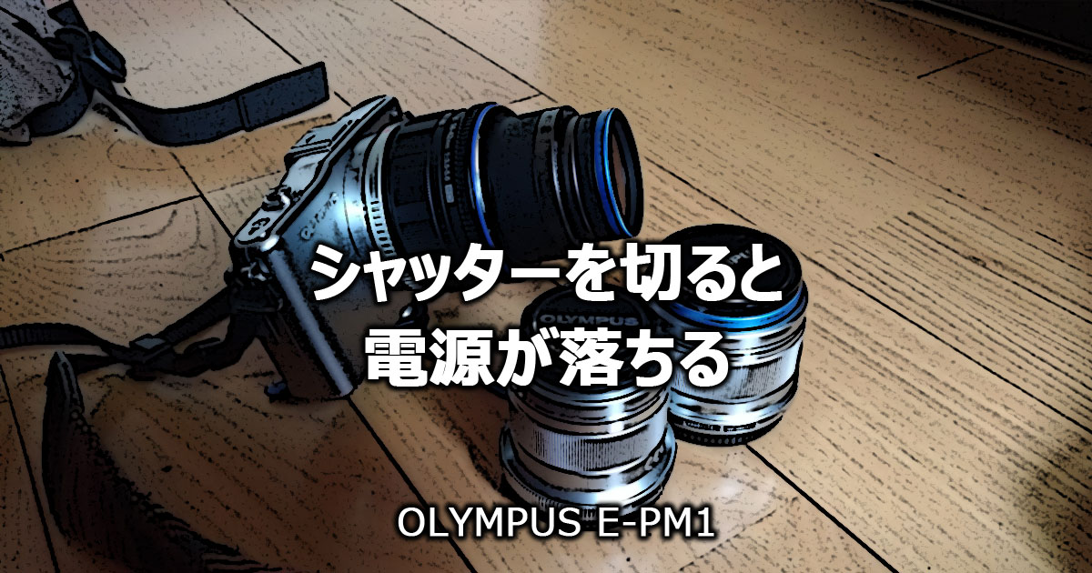 シャッターを切ると電源が落ちる E Pm1 Om D M10