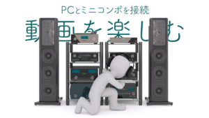 PC コンポ 接続 動画を楽しむために